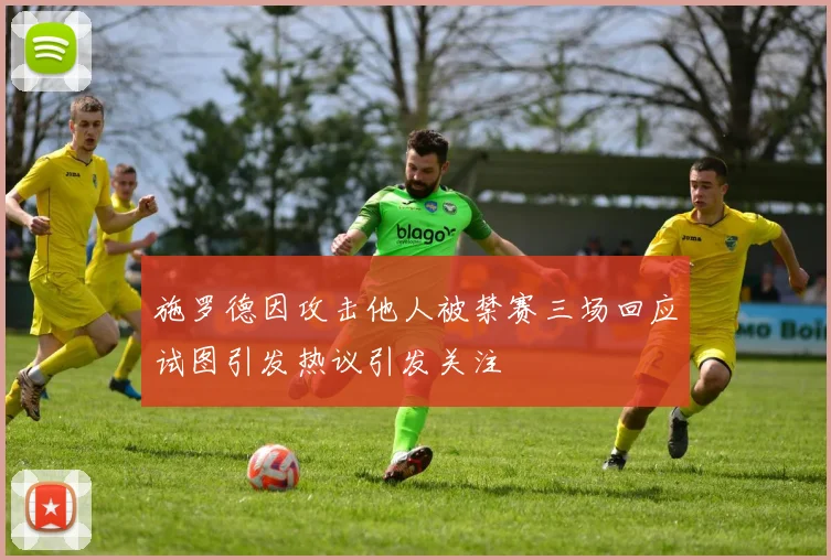 施罗德因攻击他人被禁赛三场回应试图引发热议引发关注